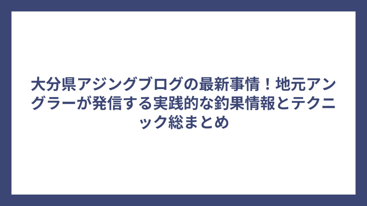 大分県アジングブログの最新事情！地元アングラーが発信する実践的な釣果情報とテクニック総まとめ