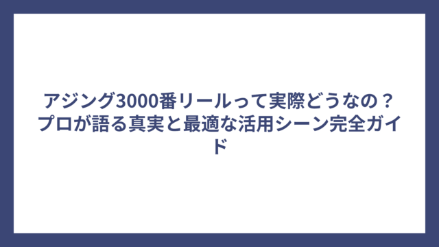 アジング3000番リールって実際どうなの？プロが語る真実と最適な活用シーン完全ガイド