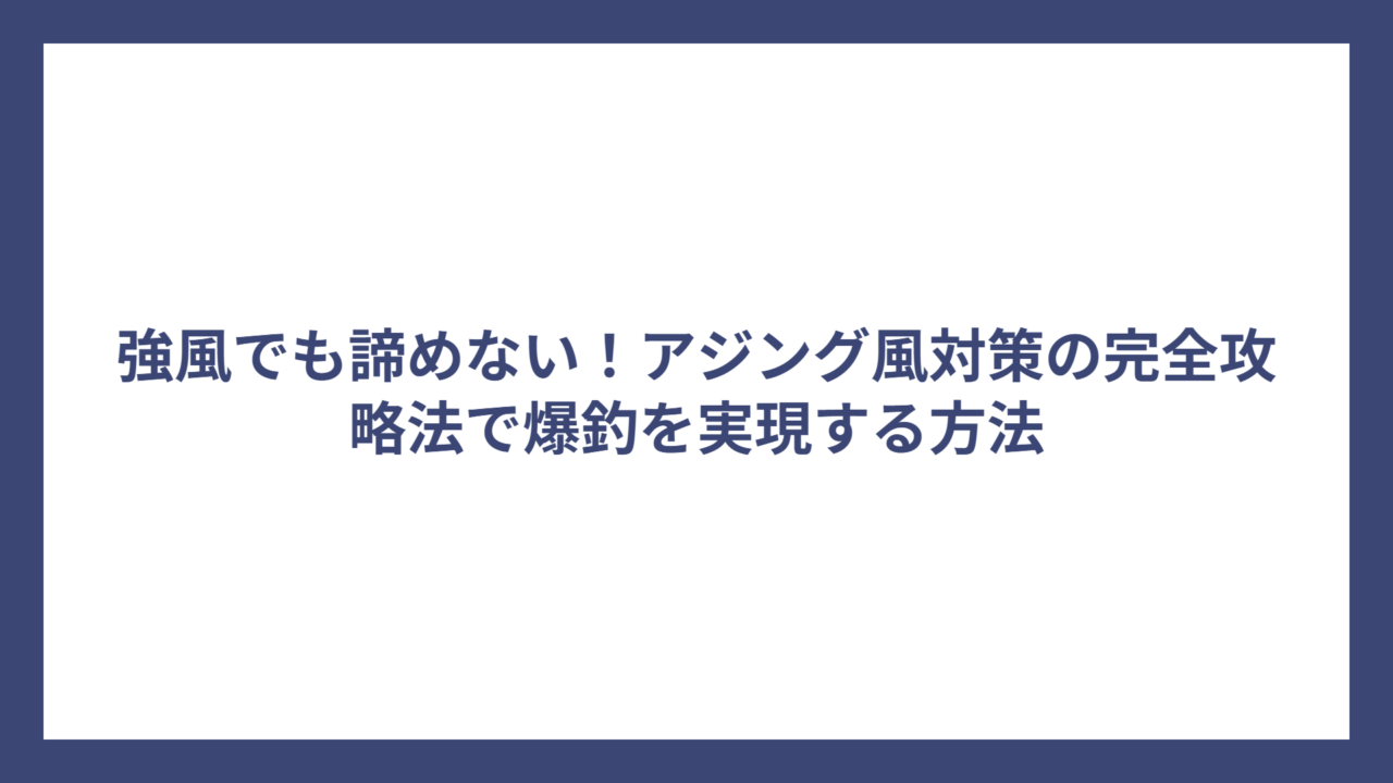 強風でも諦めない！アジング風対策の完全攻略法で爆釣を実現する方法