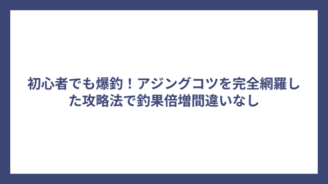 初心者でも爆釣！アジングコツを完全網羅した攻略法で釣果倍増間違いなし