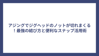 アジングでジグヘッドのノットが切れまくる！最強の結び方と便利なスナップ活用術