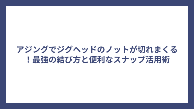 アジングでジグヘッドのノットが切れまくる！最強の結び方と便利なスナップ活用術