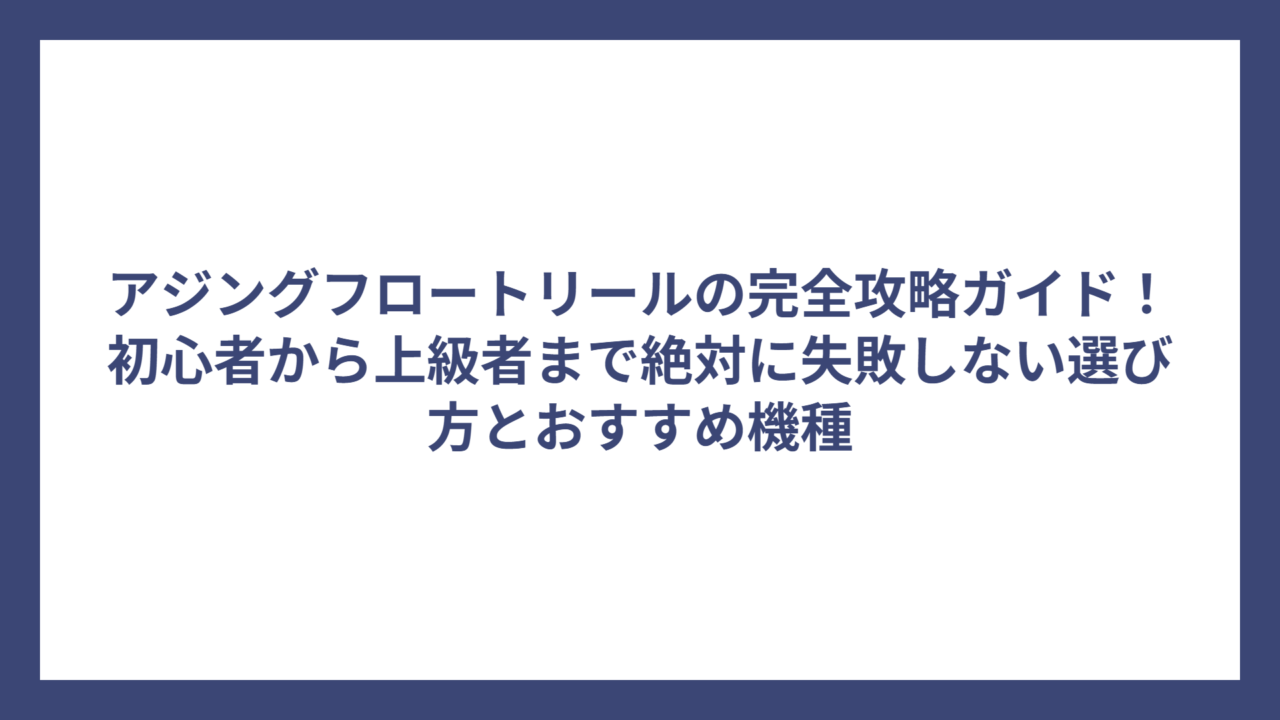 アジングフロートリールの完全攻略ガイド！初心者から上級者まで絶対に失敗しない選び方とおすすめ機種