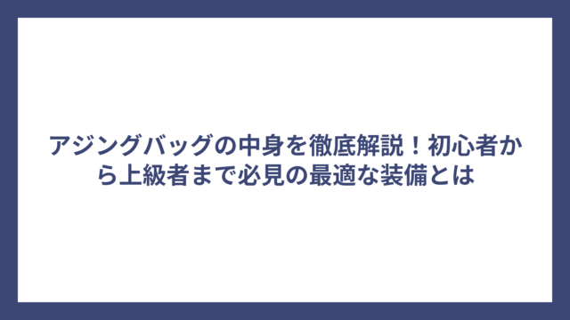 アジングバッグの中身を徹底解説！初心者から上級者まで必見の最適な装備とは
