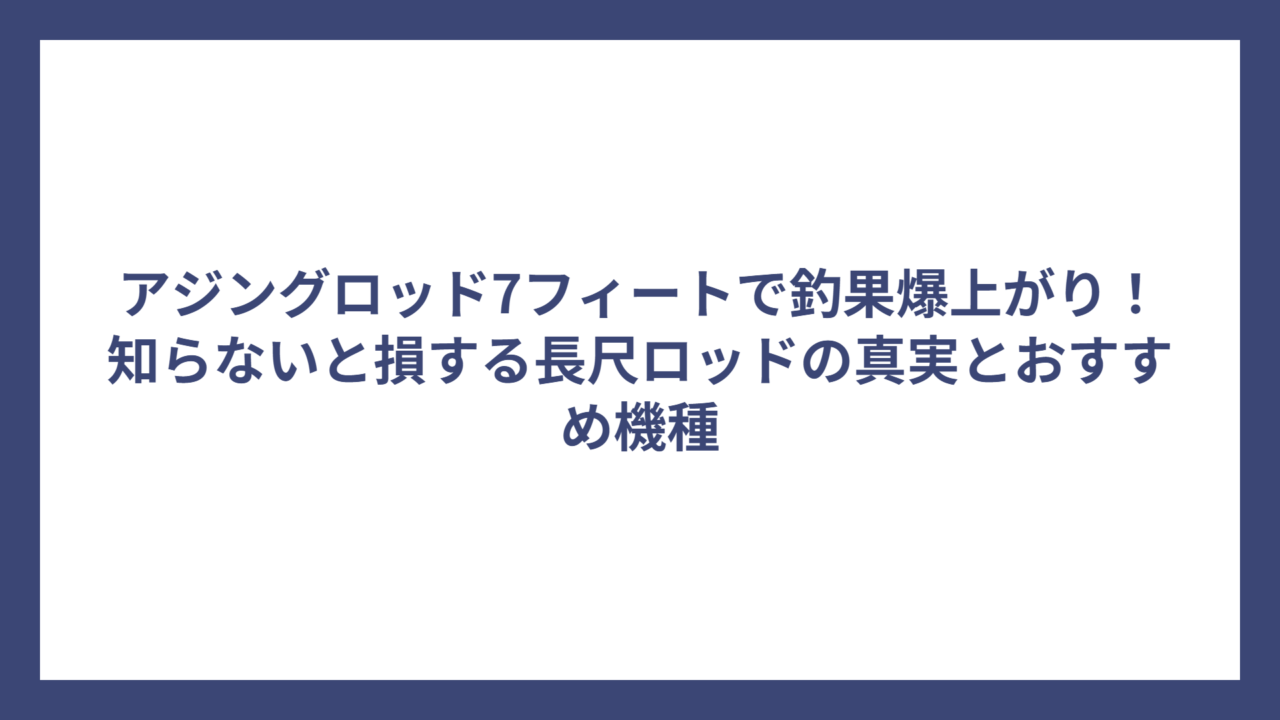 アジングロッド7フィートで釣果爆上がり！知らないと損する長尺ロッドの真実とおすすめ機種