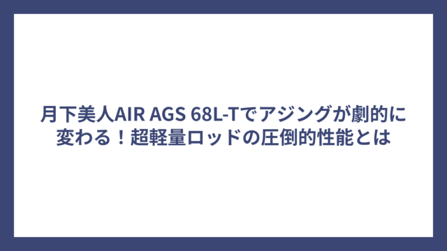 月下美人AIR AGS 68L-Tでアジングが劇的に変わる！超軽量ロッドの圧倒的性能とは