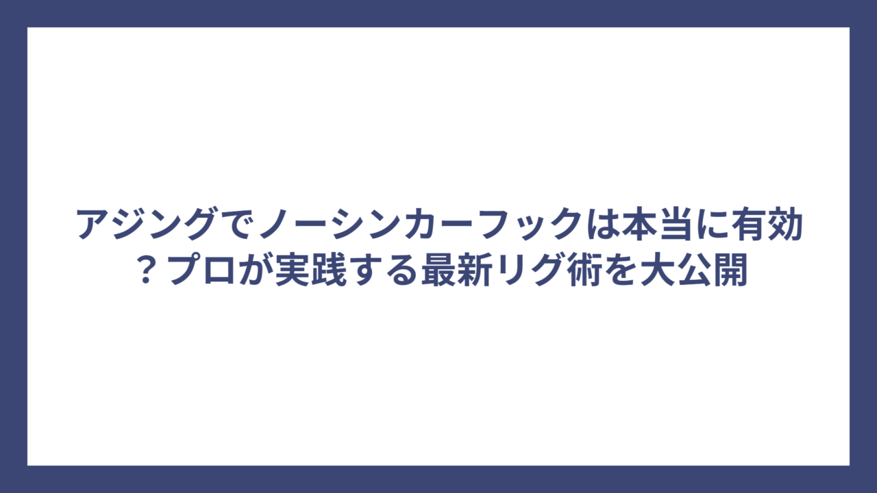 アジングでノーシンカーフックは本当に有効？プロが実践する最新リグ術を大公開