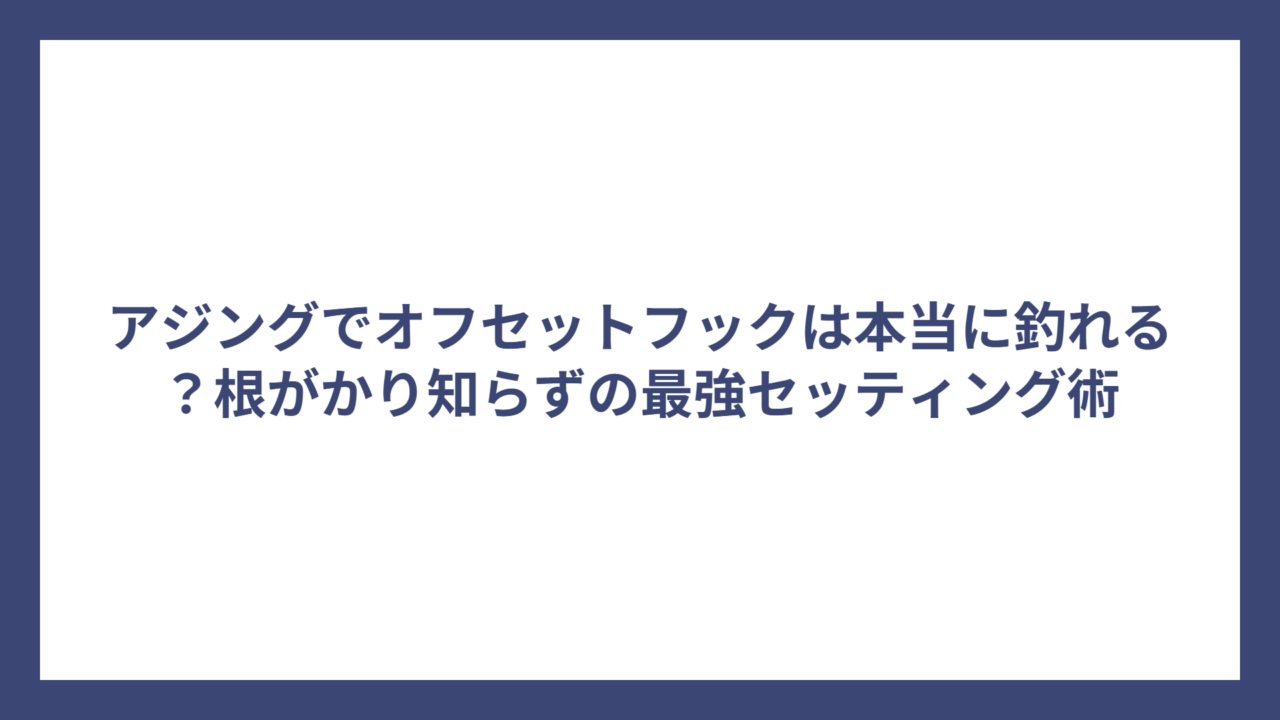 アジングでオフセットフックは本当に釣れる？根がかり知らずの最強セッティング術