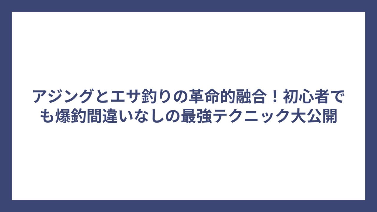 アジングとエサ釣りの革命的融合！初心者でも爆釣間違いなしの最強テクニック大公開