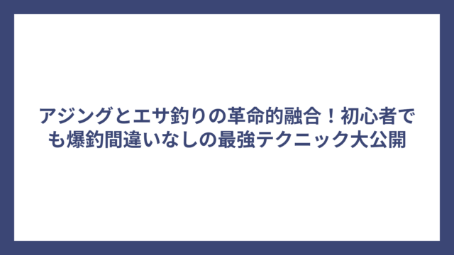 アジングとエサ釣りの革命的融合！初心者でも爆釣間違いなしの最強テクニック大公開
