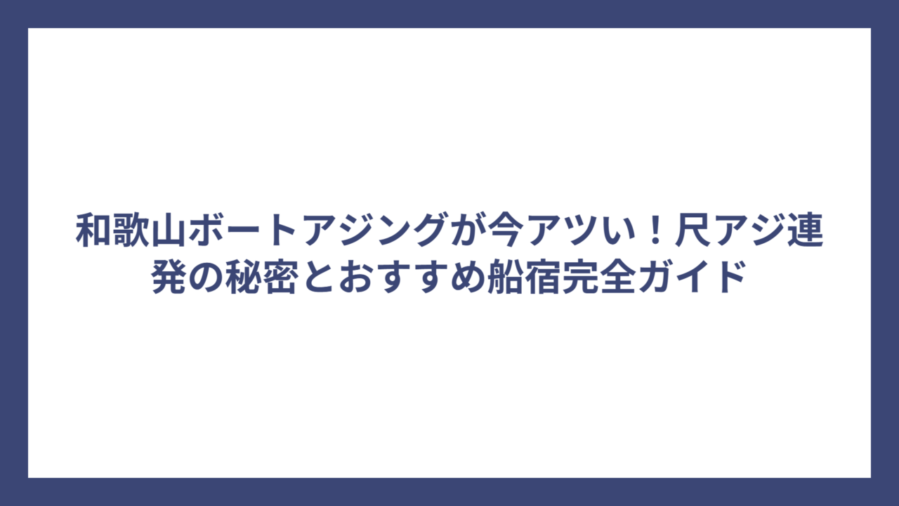 和歌山ボートアジングが今アツい！尺アジ連発の秘密とおすすめ船宿完全ガイド