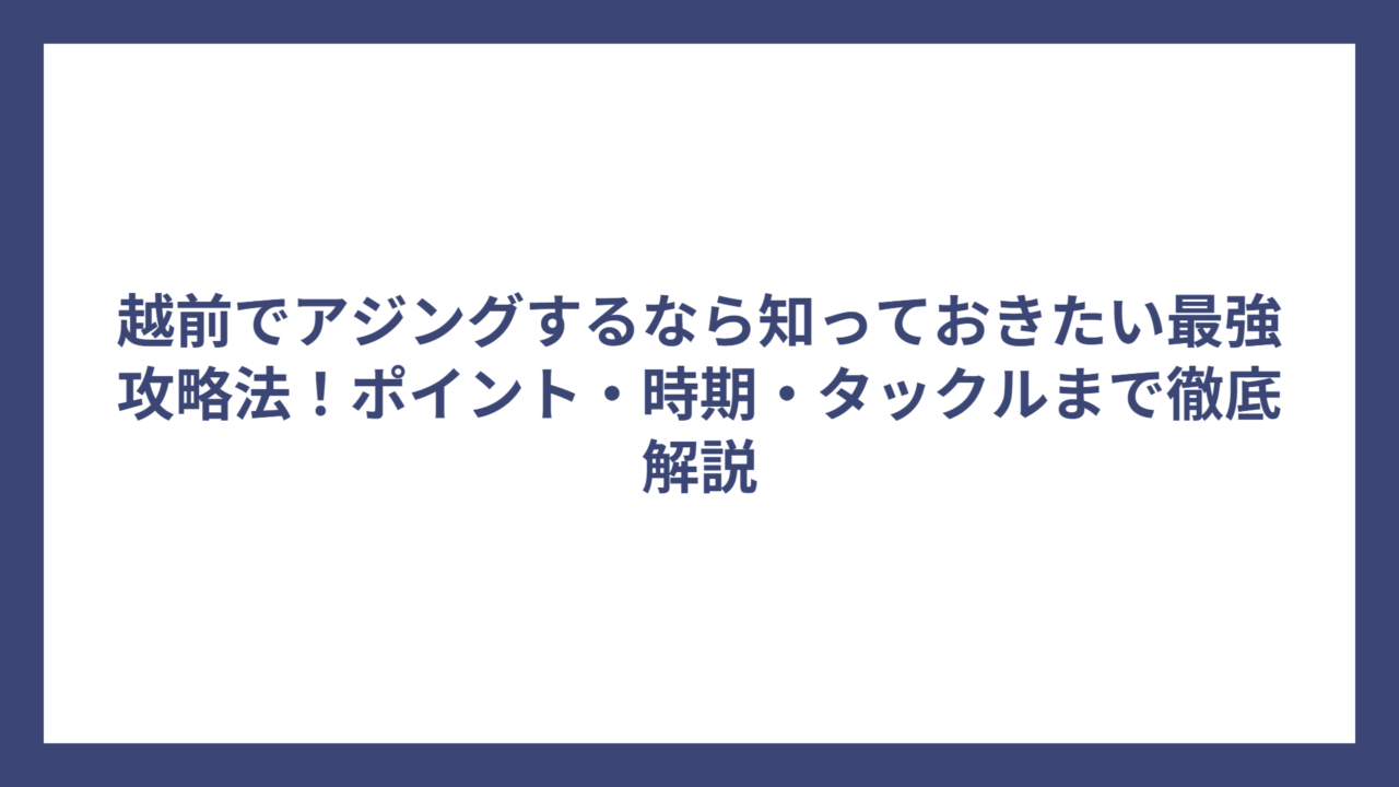 越前でアジングするなら知っておきたい最強攻略法！ポイント・時期・タックルまで徹底解説