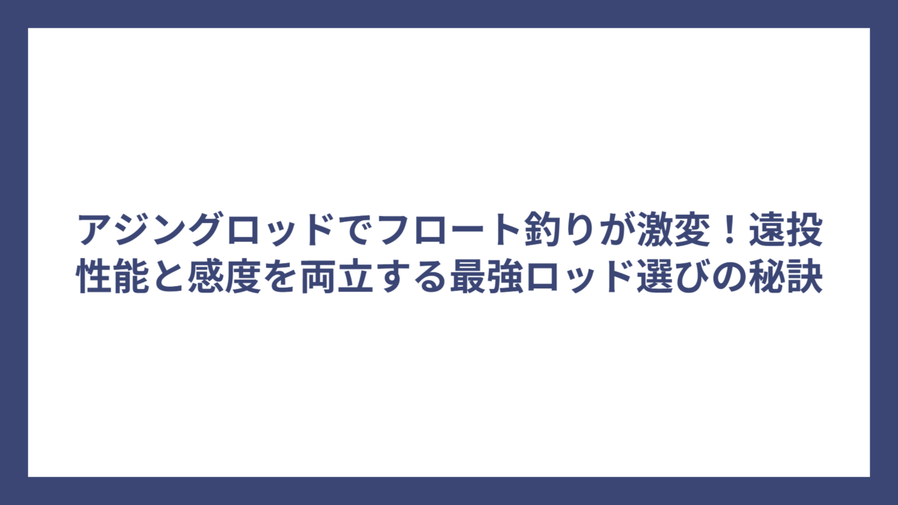 アジングロッドでフロート釣りが激変！遠投性能と感度を両立する最強ロッド選びの秘訣