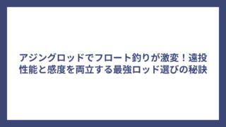 アジングロッドでフロート釣りが激変！遠投性能と感度を両立する最強ロッド選びの秘訣
