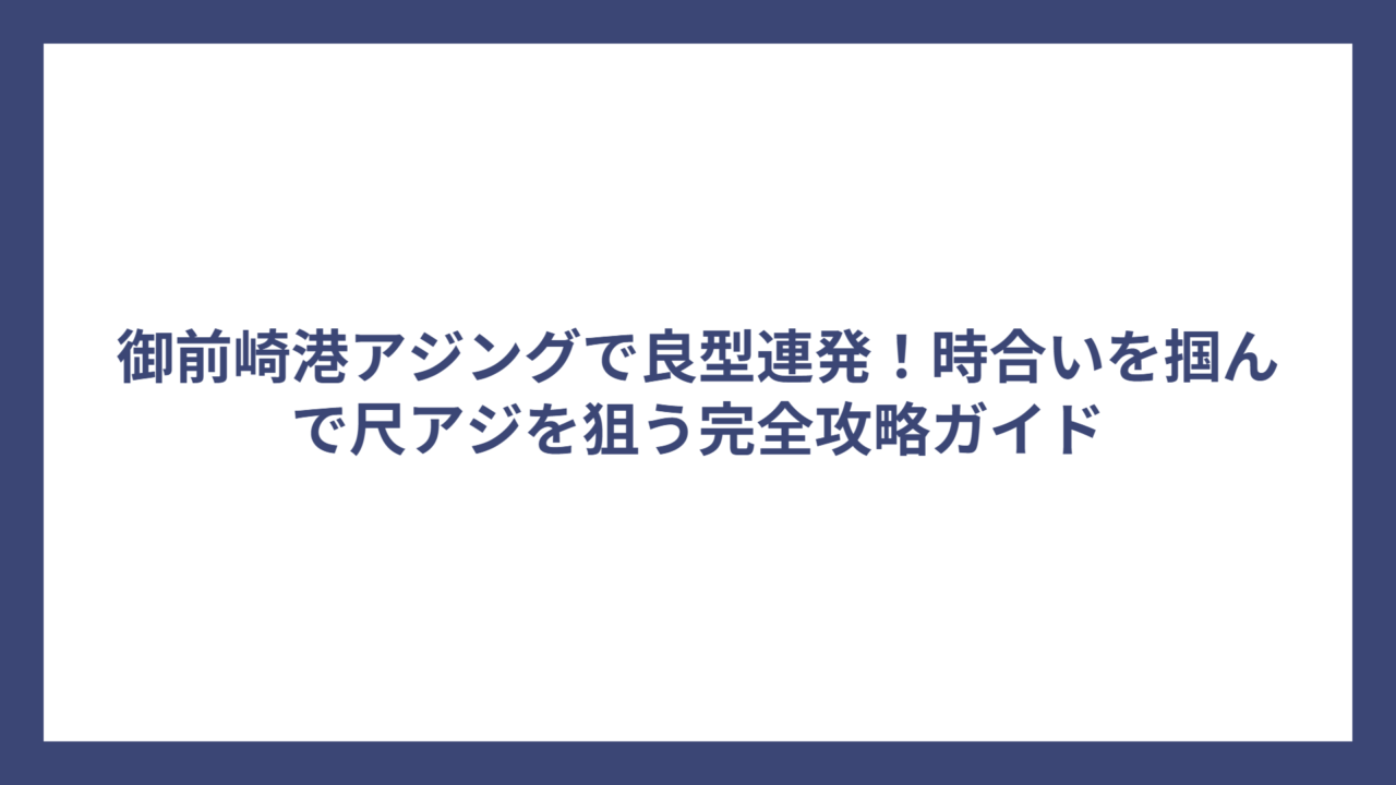 御前崎港アジングで良型連発！時合いを掴んで尺アジを狙う完全攻略ガイド