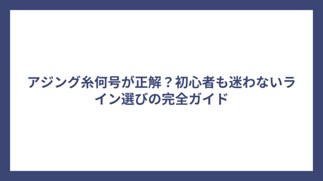 アジング糸何号が正解？初心者も迷わないライン選びの完全ガイド