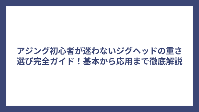 アジング初心者が迷わないジグヘッドの重さ選び完全ガイド！基本から応用まで徹底解説