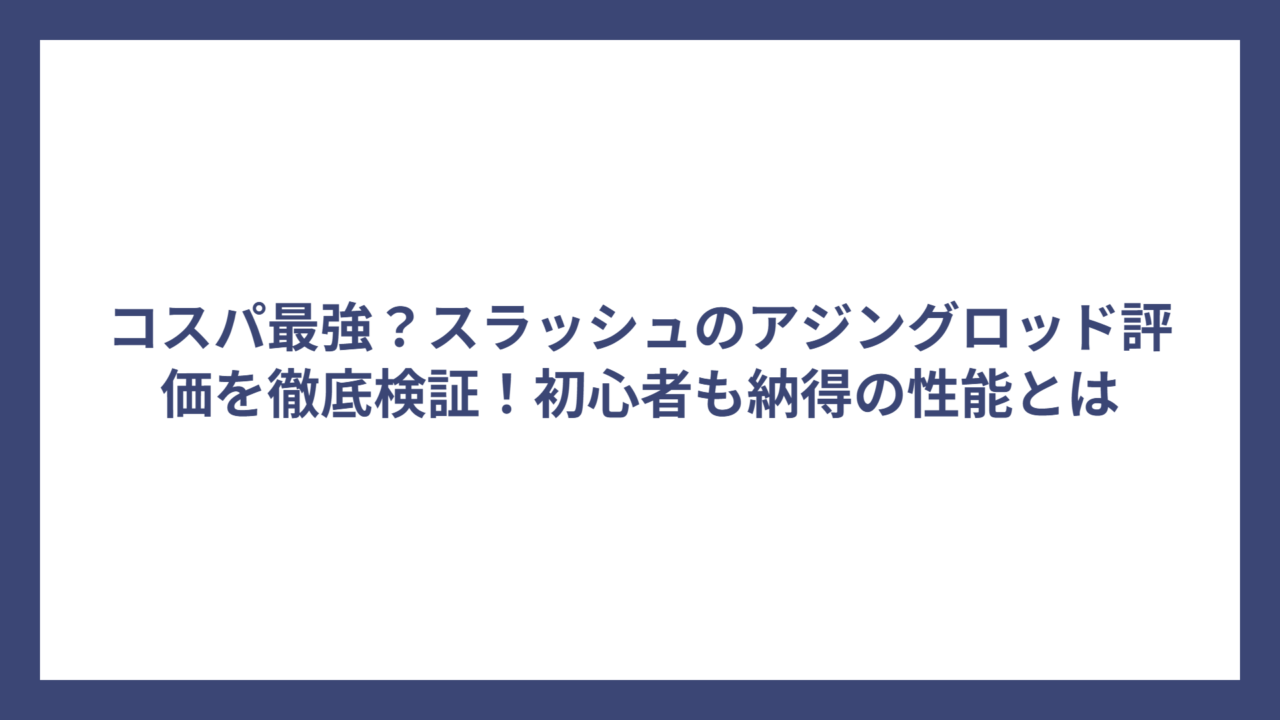 コスパ最強？スラッシュのアジングロッド評価を徹底検証！初心者も納得の性能とは