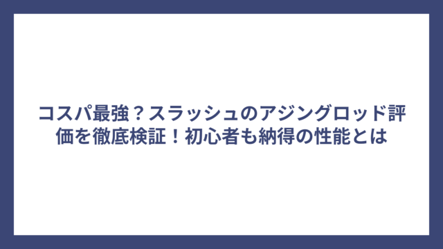 コスパ最強？スラッシュのアジングロッド評価を徹底検証！初心者も納得の性能とは