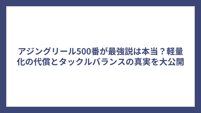 アジングリール500番が最強説は本当？軽量化の代償とタックルバランスの真実を大公開