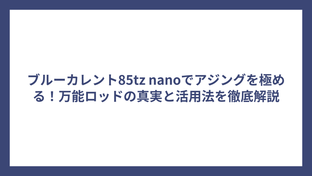ブルーカレント85tz nanoでアジングを極める！万能ロッドの真実と活用法を徹底解説