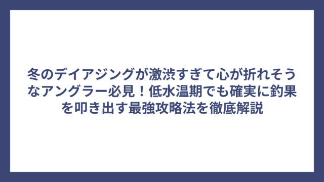 冬のデイアジングが激渋すぎて心が折れそうなアングラー必見！低水温期でも確実に釣果を叩き出す最強攻略法を徹底解説
