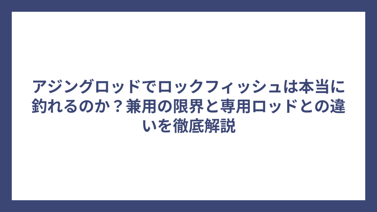 アジングロッドでロックフィッシュは本当に釣れるのか？兼用の限界と専用ロッドとの違いを徹底解説