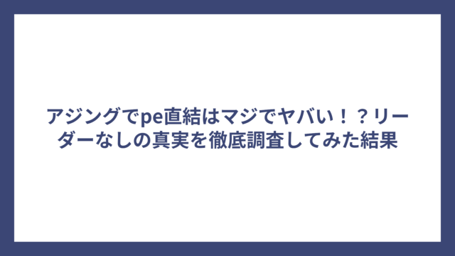 アジングでpe直結はマジでヤバい！？リーダーなしの真実を徹底調査してみた結果