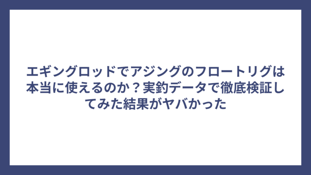 エギングロッドでアジングのフロートリグは本当に使えるのか？実釣データで徹底検証してみた結果がヤバかった