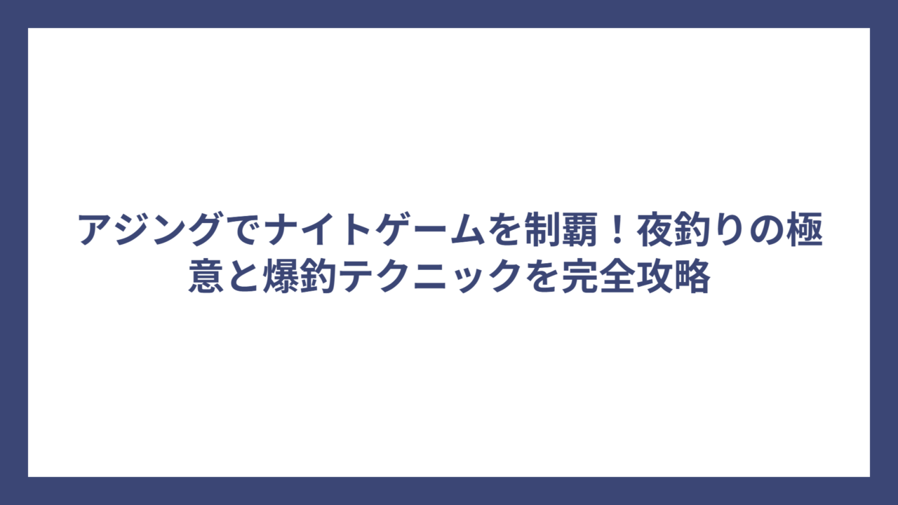 アジングでナイトゲームを制覇！夜釣りの極意と爆釣テクニックを完全攻略