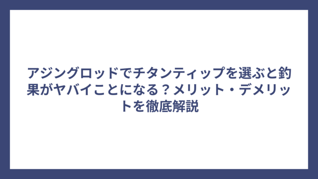 アジングロッドでチタンティップを選ぶと釣果がヤバイことになる？メリット・デメリットを徹底解説