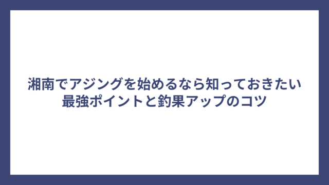 湘南でアジングを始めるなら知っておきたい最強ポイントと釣果アップのコツ