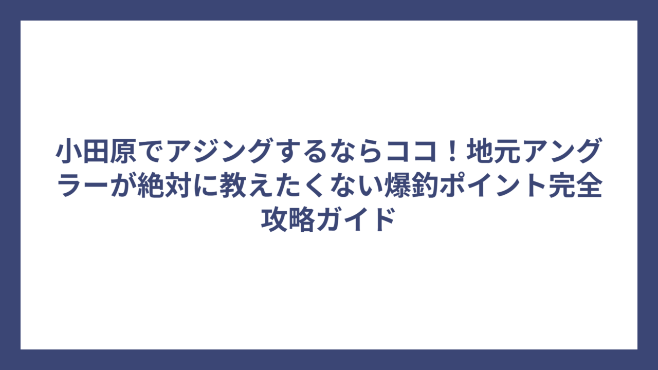 小田原でアジングするならココ！地元アングラーが絶対に教えたくない爆釣ポイント完全攻略ガイド