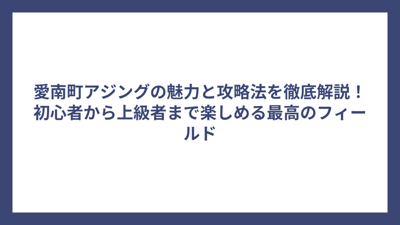 愛南町アジングの魅力と攻略法を徹底解説！初心者から上級者まで楽しめる最高のフィールド