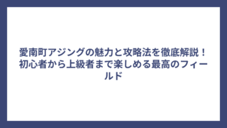 愛南町アジングの魅力と攻略法を徹底解説！初心者から上級者まで楽しめる最高のフィールド