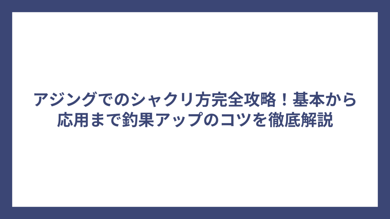 アジングでのシャクリ方完全攻略！基本から応用まで釣果アップのコツを徹底解説