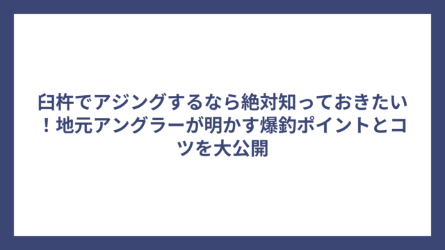 臼杵でアジングするなら絶対知っておきたい！地元アングラーが明かす爆釣ポイントとコツを大公開