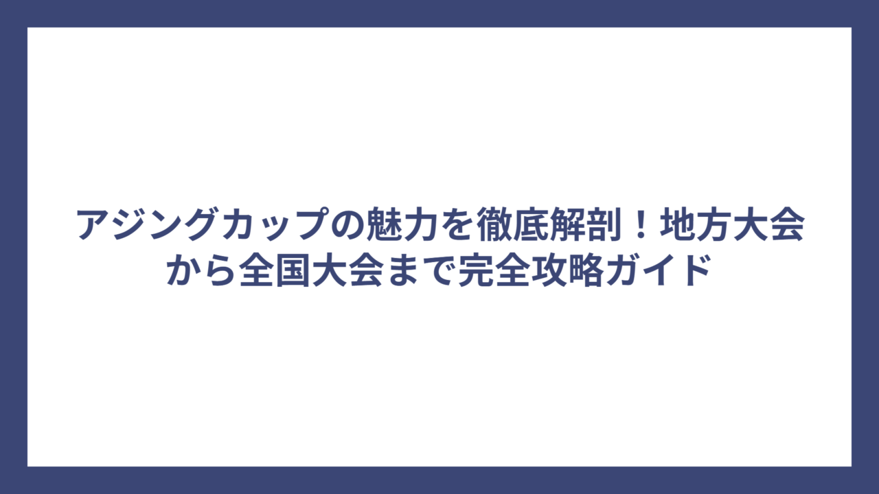 アジングカップの魅力を徹底解剖！地方大会から全国大会まで完全攻略ガイド