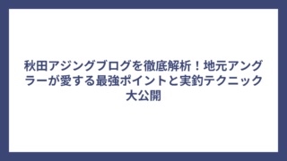 秋田アジングブログを徹底解析！地元アングラーが愛する最強ポイントと実釣テクニック大公開