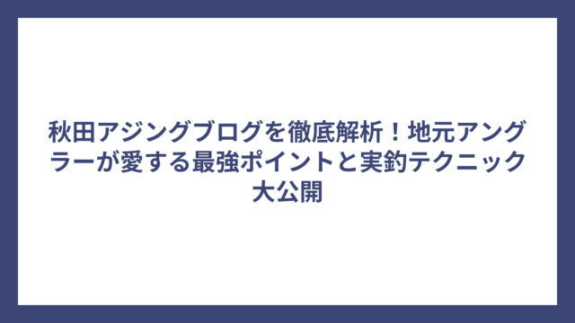 秋田アジングブログを徹底解析！地元アングラーが愛する最強ポイントと実釣テクニック大公開