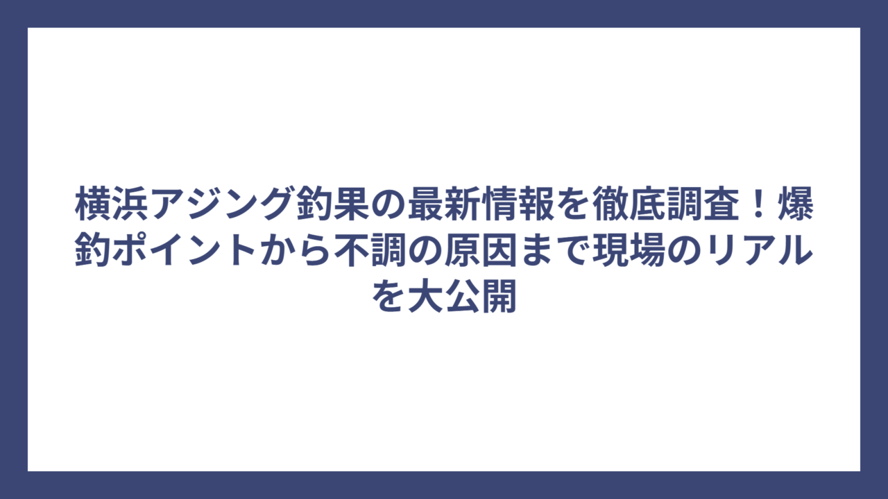 横浜アジング釣果の最新情報を徹底調査！爆釣ポイントから不調の原因まで現場のリアルを大公開