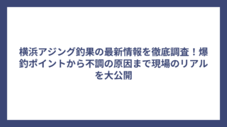 横浜アジング釣果の最新情報を徹底調査！爆釣ポイントから不調の原因まで現場のリアルを大公開