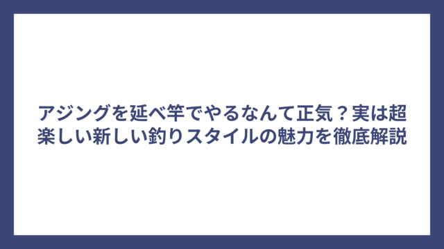 アジングを延べ竿でやるなんて正気？実は超楽しい新しい釣りスタイルの魅力を徹底解説