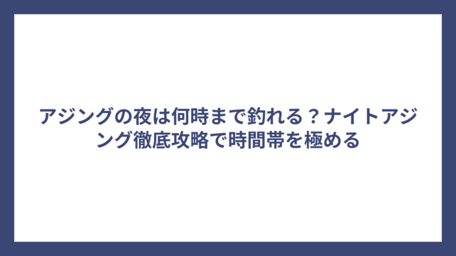 アジングの夜は何時まで釣れる？ナイトアジング徹底攻略で時間帯を極める