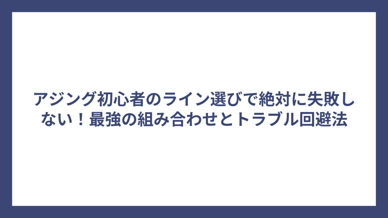 アジング初心者のライン選びで絶対に失敗しない！最強の組み合わせとトラブル回避法