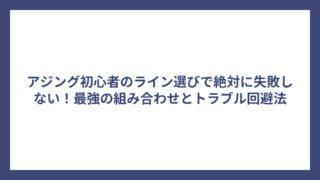 アジング初心者のライン選びで絶対に失敗しない！最強の組み合わせとトラブル回避法