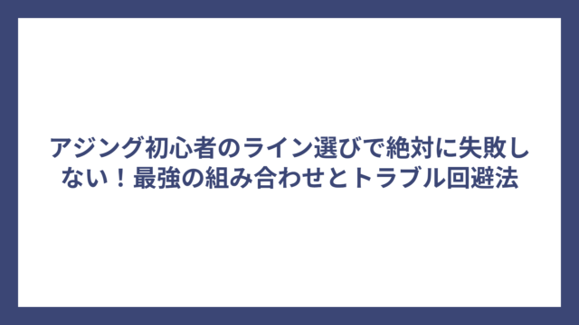 アジング初心者のライン選びで絶対に失敗しない！最強の組み合わせとトラブル回避法