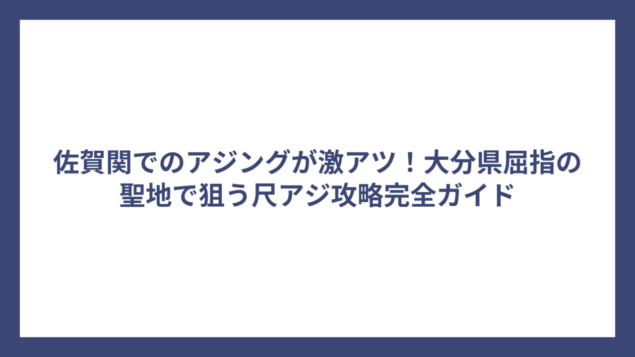 佐賀関でのアジングが激アツ！大分県屈指の聖地で狙う尺アジ攻略完全ガイド