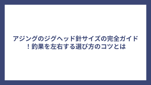 アジングのジグヘッド針サイズの完全ガイド！釣果を左右する選び方のコツとは