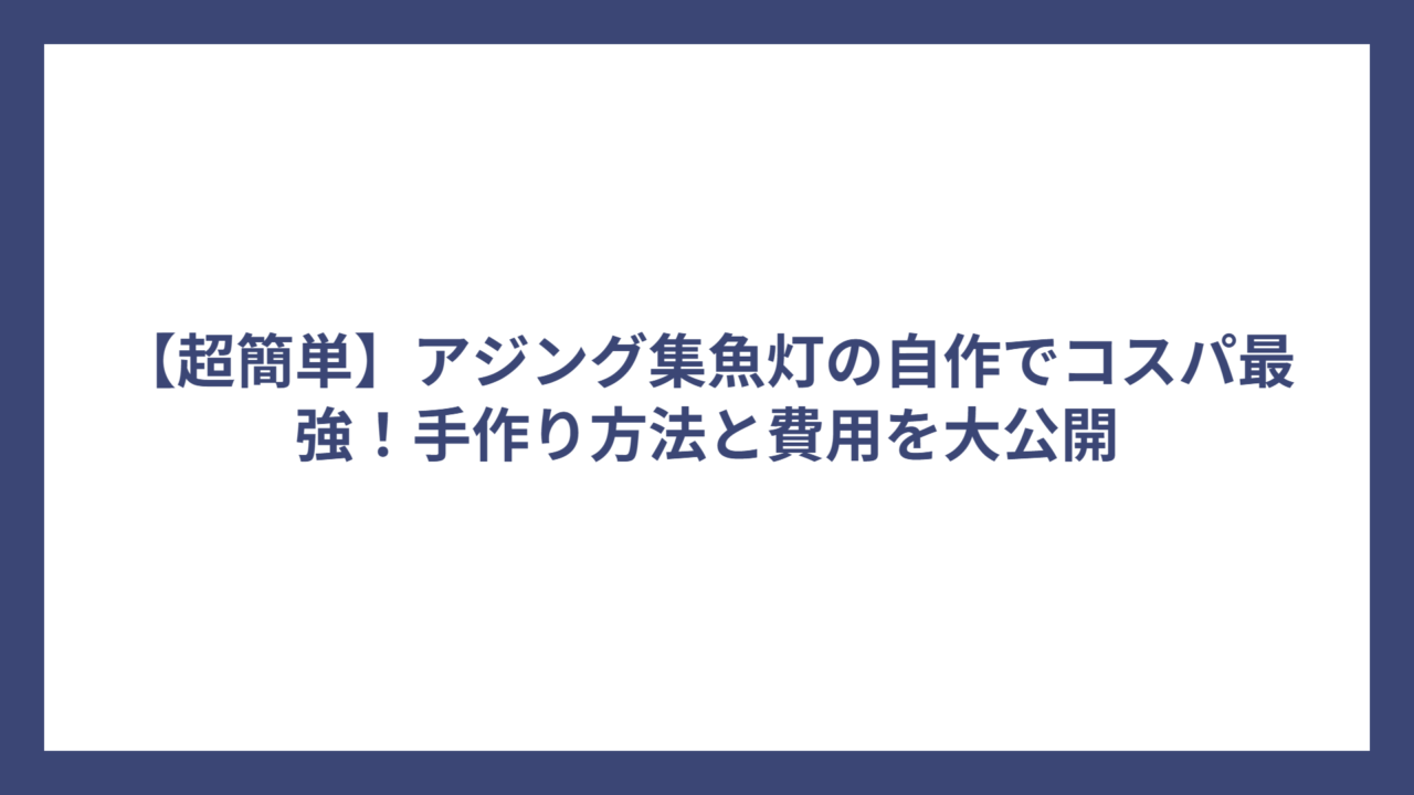 【超簡単】アジング集魚灯の自作でコスパ最強！手作り方法と費用を大公開